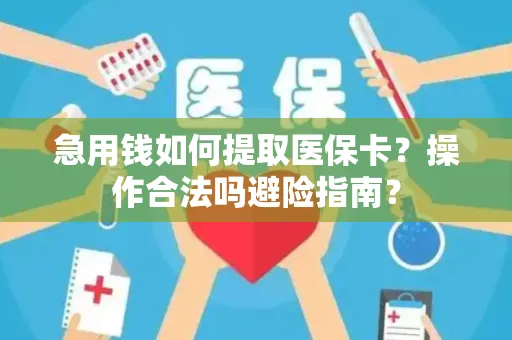 急用钱如何提取医保卡？操作合法吗避险指南？
